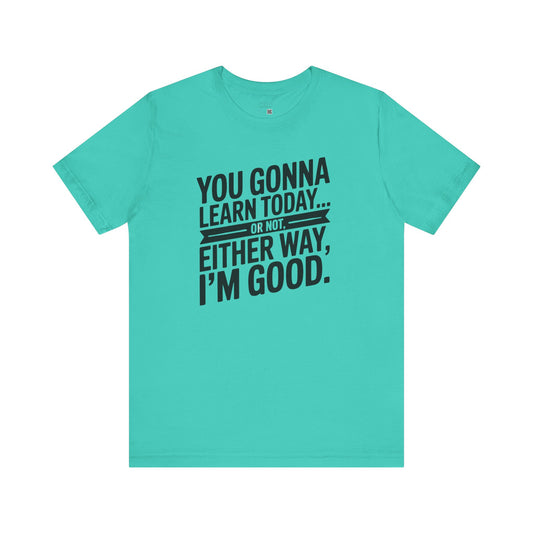 You Gonna Learn Today... Or not Either Way I'm Good Funny Quote Tee, Unisex Short Sleeve Shirt, Casual Gift, Teacher Appreciation, Humor T-Shirt