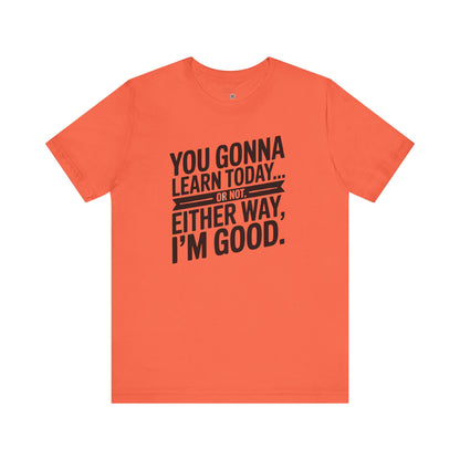 You Gonna Learn Today... Or not Either Way I'm Good Funny Quote Tee, Unisex Short Sleeve Shirt, Casual Gift, Teacher Appreciation, Humor T-Shirt