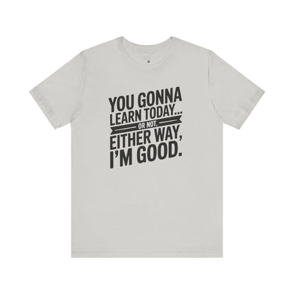 You Gonna Learn Today... Or not Either Way I'm Good Funny Quote Tee, Unisex Short Sleeve Shirt, Casual Gift, Teacher Appreciation, Humor T-Shirt