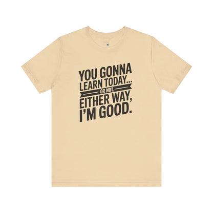 You Gonna Learn Today... Or not Either Way I'm Good Funny Quote Tee, Unisex Short Sleeve Shirt, Casual Gift, Teacher Appreciation, Humor T-Shirt