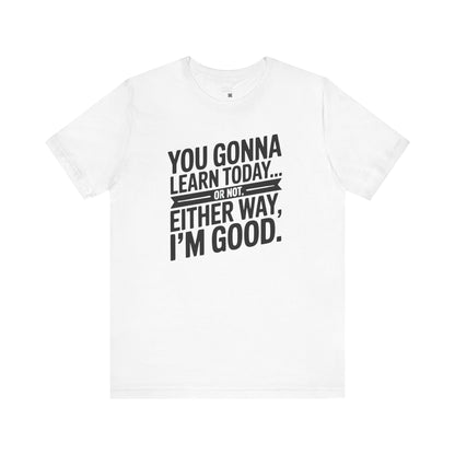You Gonna Learn Today... Or not Either Way I'm Good Funny Quote Tee, Unisex Short Sleeve Shirt, Casual Gift, Teacher Appreciation, Humor T-Shirt