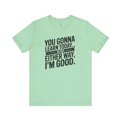 You Gonna Learn Today... Or not Either Way I'm Good Funny Quote Tee, Unisex Short Sleeve Shirt, Casual Gift, Teacher Appreciation, Humor T-Shirt