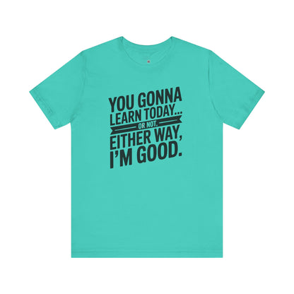 You Gonna Learn Today... Or not Either Way I'm Good Funny Quote Tee, Unisex Short Sleeve Shirt, Casual Gift, Teacher Appreciation, Humor T-Shirt